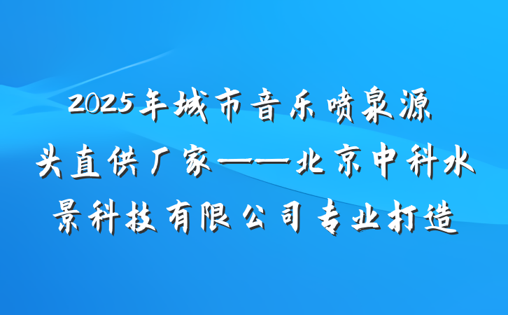 2025年城市音乐喷泉源头直供厂家——北京中科水景科技有限公司专业打造