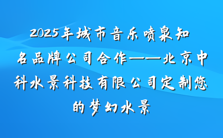 2025年城市音乐喷泉知名品牌公司合作——北京中科水景科技有限公司定制您的梦幻水景