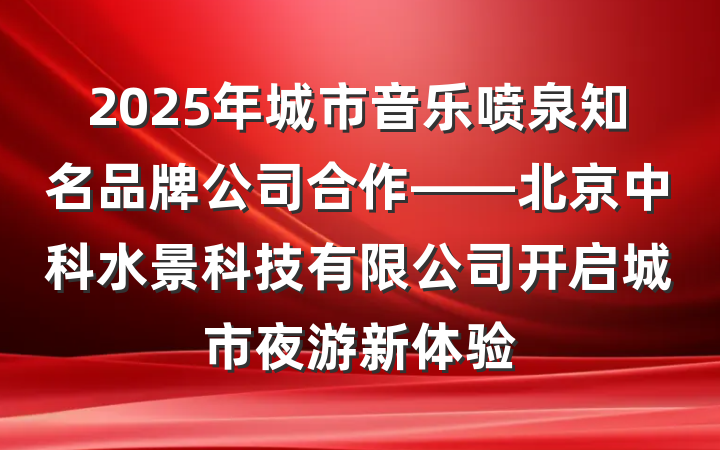 2025年城市音乐喷泉知名品牌公司合作——北京中科水景科技有限公司开启城市夜游新体验