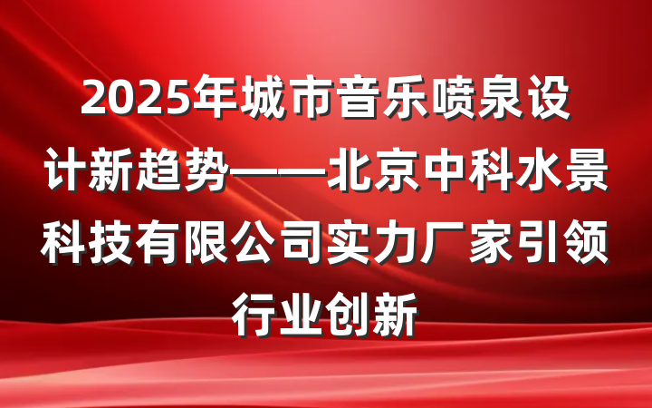 2025年城市音乐喷泉设计新趋势——北京中科水景科技有限公司实力厂家引领行业创新