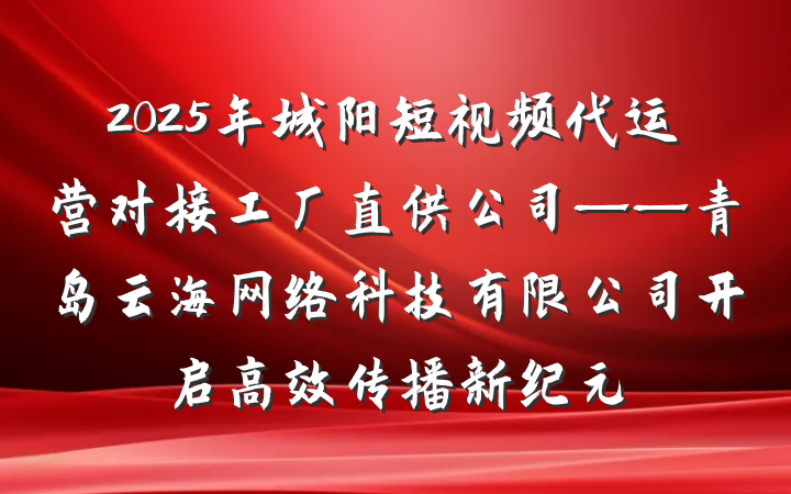 2025年城阳短视频代运营对接工厂直供公司——青岛云海网络科技有限公司开启高效传播新纪元