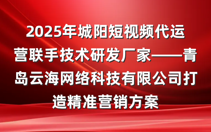 2025年城阳短视频代运营联手技术研发厂家——青岛云海网络科技有限公司打造精准营销方案