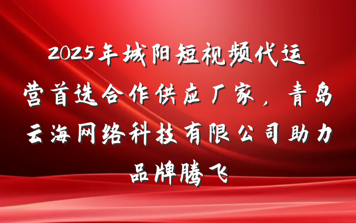 2025年城阳短视频代运营首选合作供应厂家,青岛云海网络科技有限公司助力品牌腾飞
