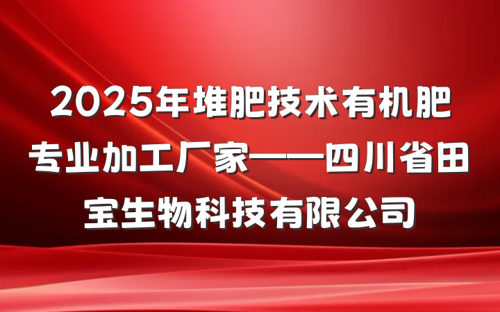 2025年堆肥技术有机肥专业加工厂家——四川省田宝生物科技有限公司
