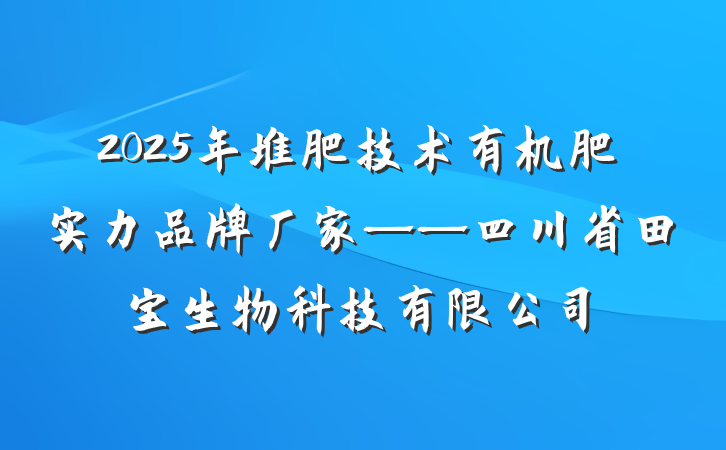 2025年堆肥技术有机肥实力品牌厂家——四川省田宝生物科技有限公司