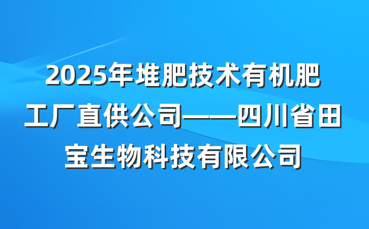 2025年堆肥技术有机肥工厂直供公司——四川省田宝生物科技有限公司