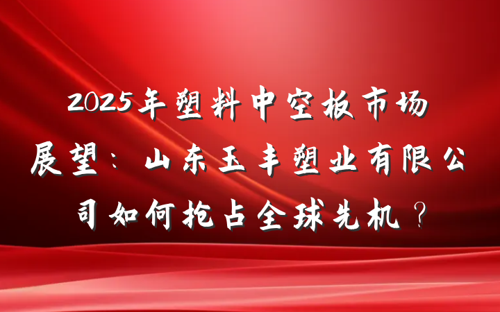 2025年塑料中空板市场展望:山东玉丰塑业有限公司如何抢占全球先机?