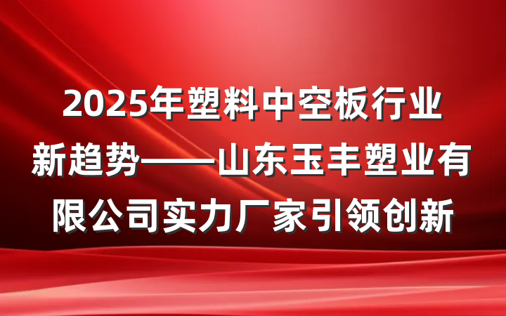 2025年塑料中空板行业新趋势——山东玉丰塑业有限公司实力厂家引领创新