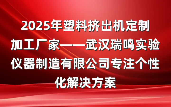 2025年塑料挤出机定制加工厂家——武汉瑞鸣实验仪器制造有限公司专注个性化解决方案