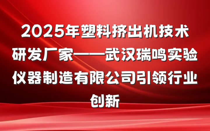 2025年塑料挤出机技术研发厂家——武汉瑞鸣实验仪器制造有限公司引领行业创新