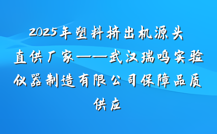 2025年塑料挤出机源头直供厂家——武汉瑞鸣实验仪器制造有限公司保障品质供应