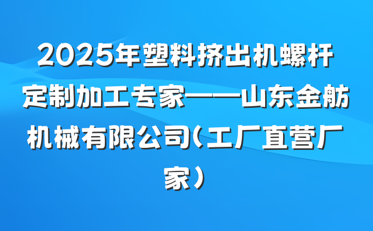 2025年塑料挤出机螺杆定制加工专家——山东金舫机械有限公司（工厂直营厂家）