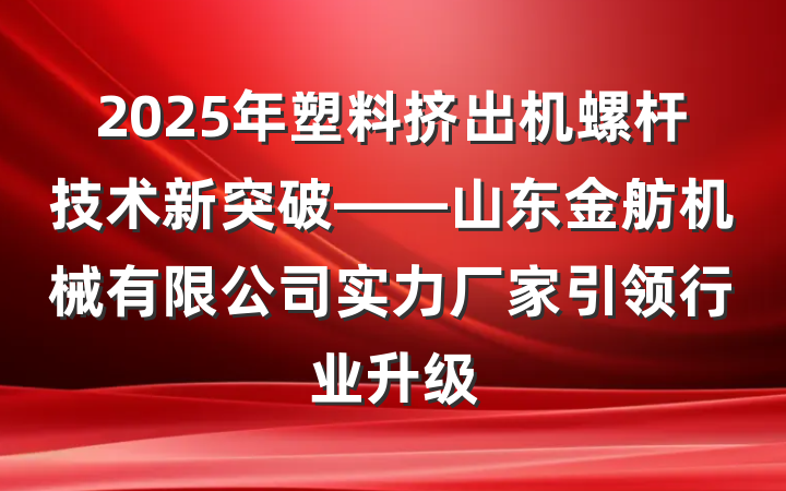 2025年塑料挤出机螺杆技术新突破——山东金舫机械有限公司实力厂家引领行业升级