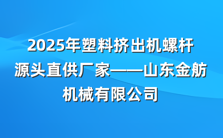 2025年塑料挤出机螺杆源头直供厂家——山东金舫机械有限公司