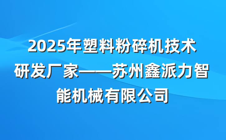 2025年塑料粉碎机技术研发厂家——苏州鑫派力智能机械有限公司