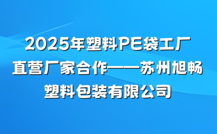 2025年塑料PE袋工厂直营厂家合作——苏州旭畅塑料包装有限公司