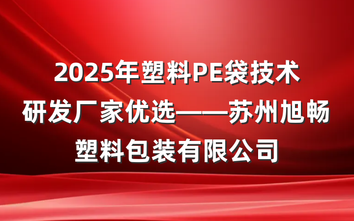 2025年塑料PE袋技术研发厂家优选——苏州旭畅塑料包装有限公司