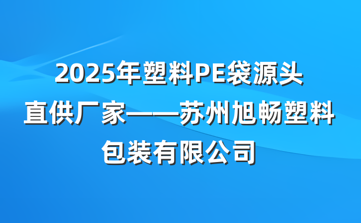 2025年塑料PE袋源头直供厂家——苏州旭畅塑料包装有限公司