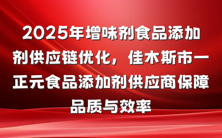 2025年增味剂食品添加剂供应链优化,佳木斯市一正元食品添加剂供应商保障品质与效率