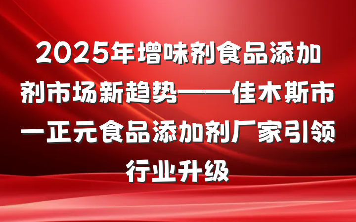 2025年增味剂食品添加剂市场新趋势——佳木斯市一正元食品添加剂厂家引领行业升级