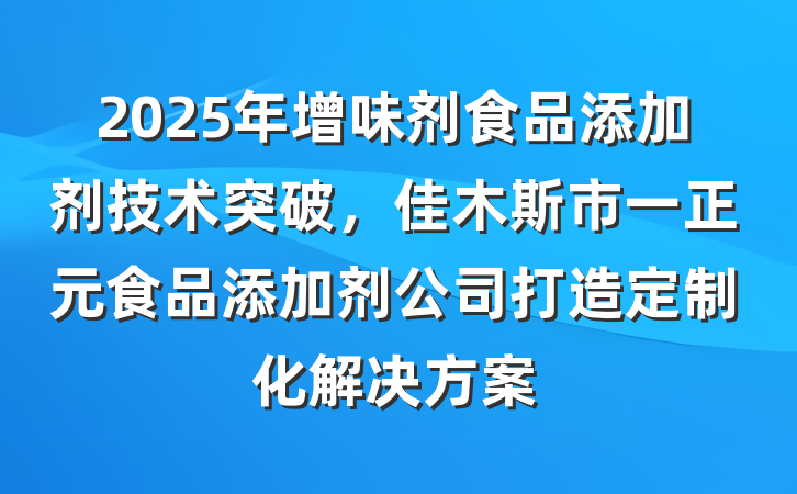 2025年增味剂食品添加剂技术突破，佳木斯市一正元食品添加剂公司打造定制化解决方案
