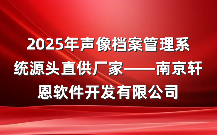 2025年声像档案管理系统源头直供厂家——南京轩恩软件开发有限公司