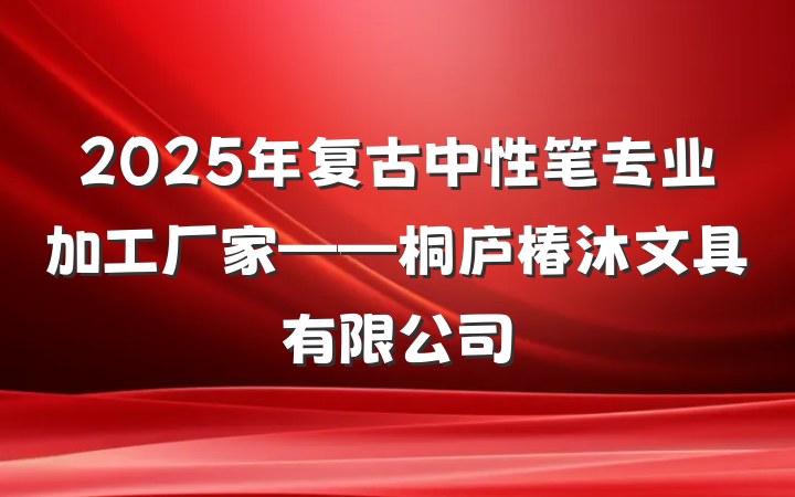 2025年复古中性笔专业加工厂家——桐庐椿沐文具有限公司