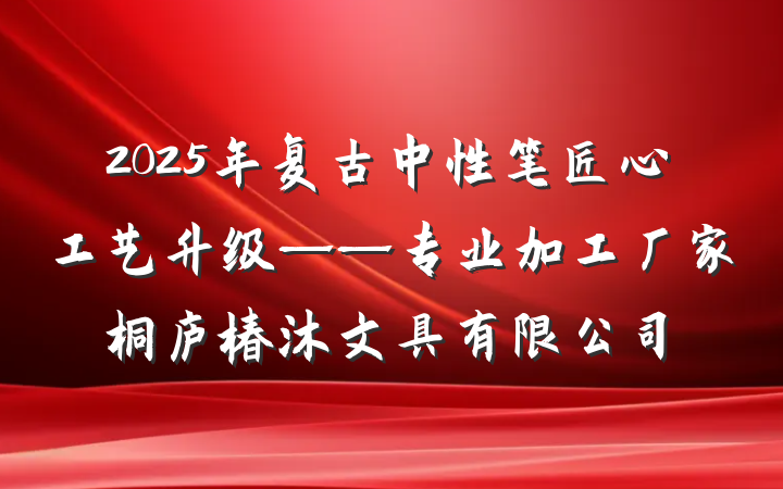 2025年复古中性笔匠心工艺升级——专业加工厂家桐庐椿沐文具有限公司