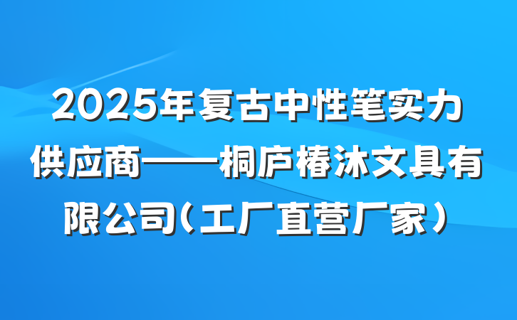 2025年复古中性笔实力供应商——桐庐椿沐文具有限公司（工厂直营厂家）