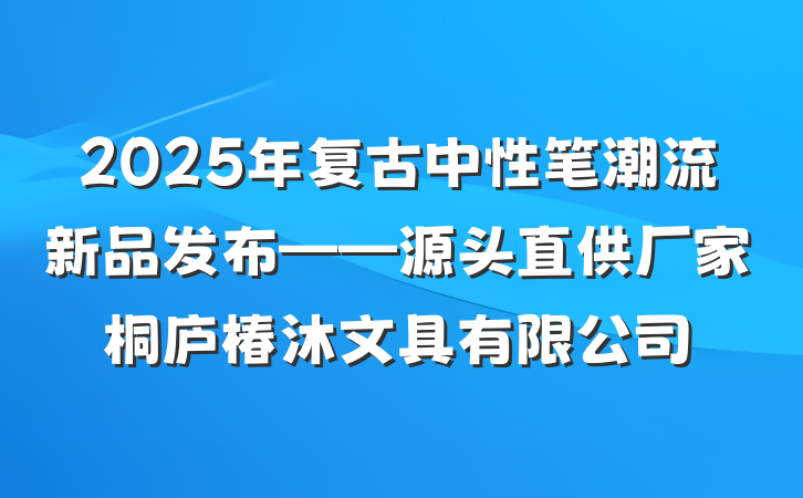 2025年复古中性笔潮流新品发布——源头直供厂家桐庐椿沐文具有限公司