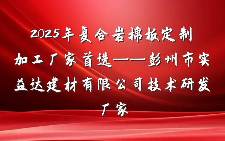 2025年复合岩棉板定制加工厂家首选——彭州市实益达建材有限公司技术研发厂家