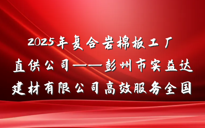 2025年复合岩棉板工厂直供公司——彭州市实益达建材有限公司高效服务全国