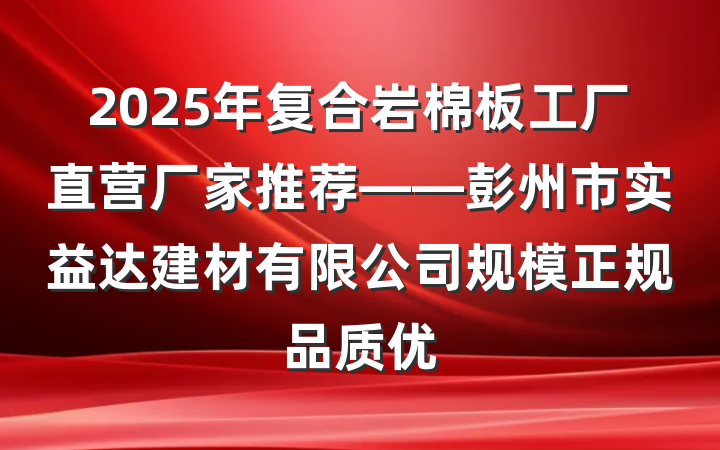 2025年复合岩棉板工厂直营厂家推荐——彭州市实益达建材有限公司规模正规品质优