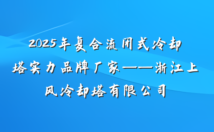 2025年复合流闭式冷却塔实力品牌厂家——浙江上风冷却塔有限公司