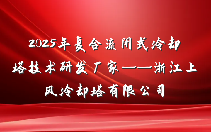 2025年复合流闭式冷却塔技术研发厂家——浙江上风冷却塔有限公司