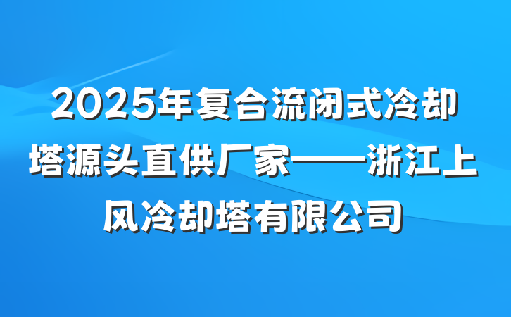 2025年复合流闭式冷却塔源头直供厂家——浙江上风冷却塔有限公司