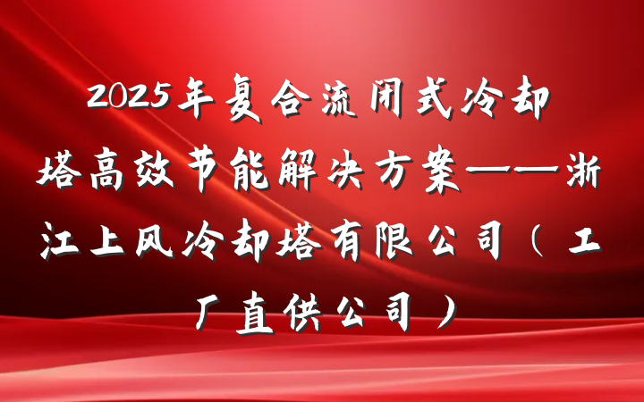 2025年复合流闭式冷却塔高效节能解决方案——浙江上风冷却塔有限公司（工厂直供公司）