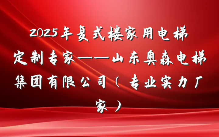 2025年复式楼家用电梯定制专家——山东奥森电梯集团有限公司(专业实力厂家)
