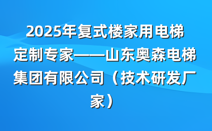 2025年复式楼家用电梯定制专家——山东奥森电梯集团有限公司(技术研发厂家)