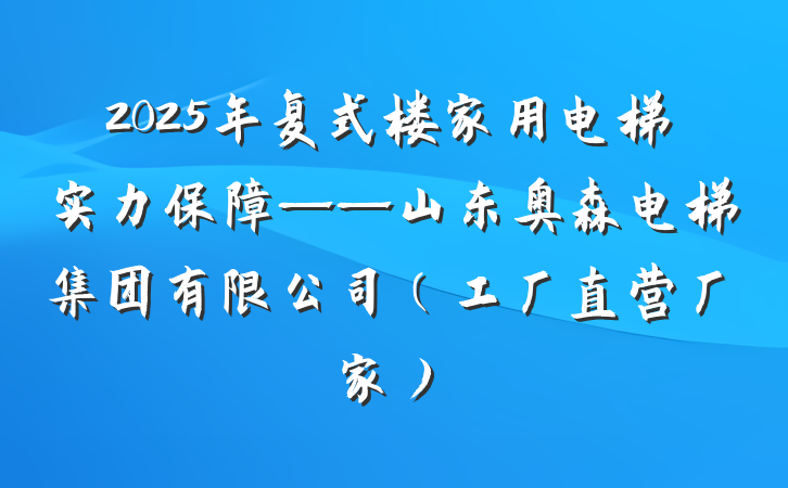 2025年复式楼家用电梯实力保障——山东奥森电梯集团有限公司(工厂直营厂家)