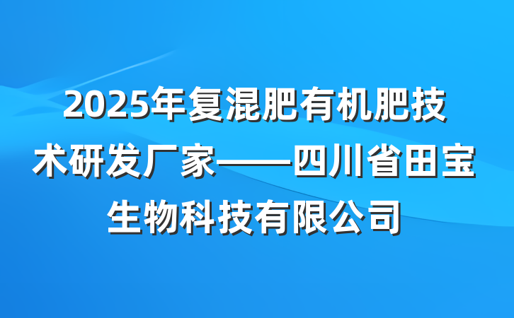 2025年复混肥有机肥技术研发厂家——四川省田宝生物科技有限公司