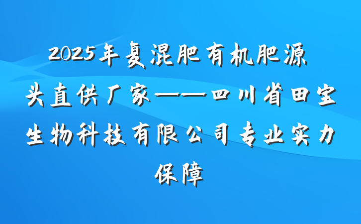 2025年复混肥有机肥源头直供厂家——四川省田宝生物科技有限公司专业实力保障