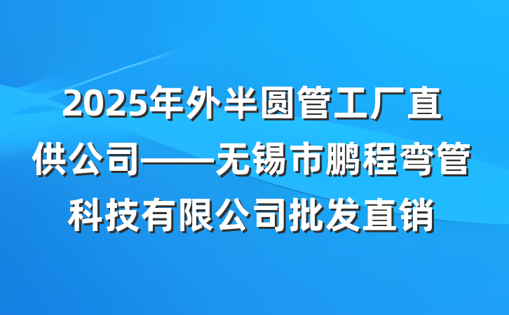 2025年外半圆管工厂直供公司——无锡市鹏程弯管科技有限公司批发直销