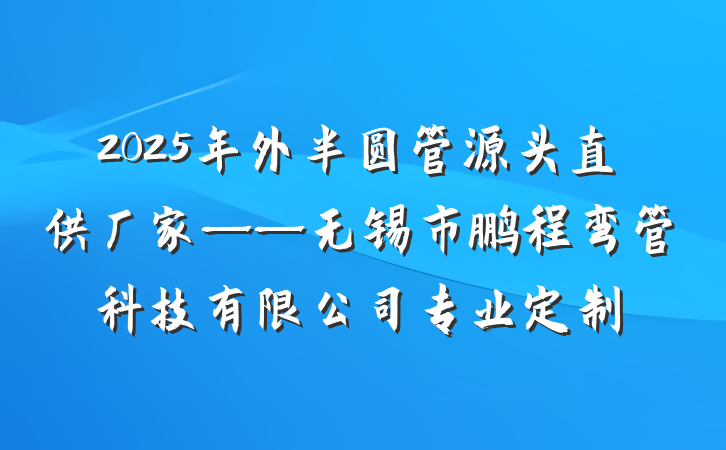 2025年外半圆管源头直供厂家——无锡市鹏程弯管科技有限公司专业定制