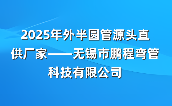 2025年外半圆管源头直供厂家——无锡市鹏程弯管科技有限公司