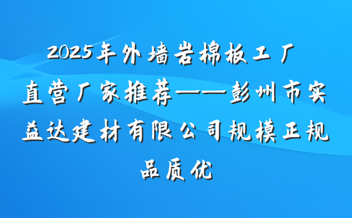2025年外墙岩棉板工厂直营厂家推荐——彭州市实益达建材有限公司规模正规品质优