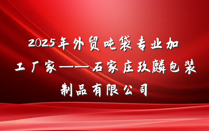 2025年外贸吨袋专业加工厂家——石家庄玖麒包装制品有限公司