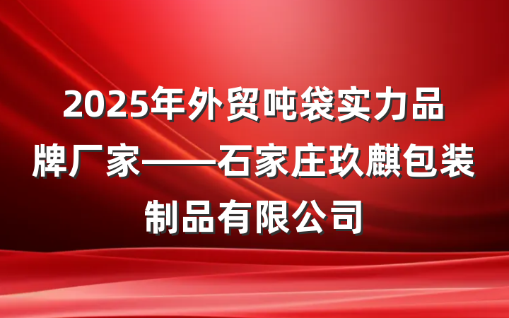 2025年外贸吨袋实力品牌厂家——石家庄玖麒包装制品有限公司