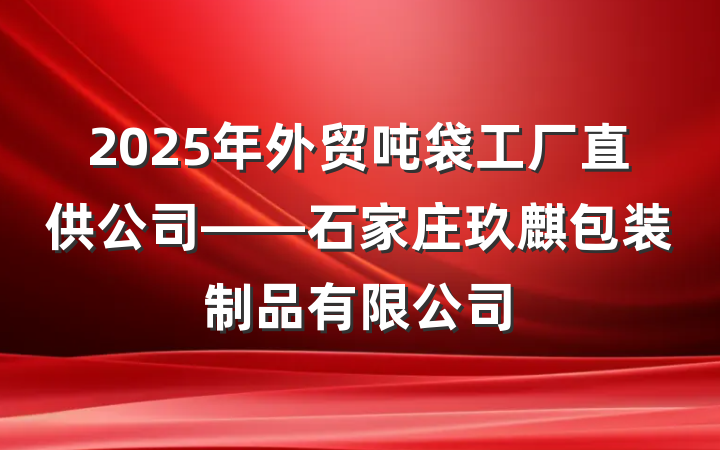 2025年外贸吨袋工厂直供公司——石家庄玖麒包装制品有限公司