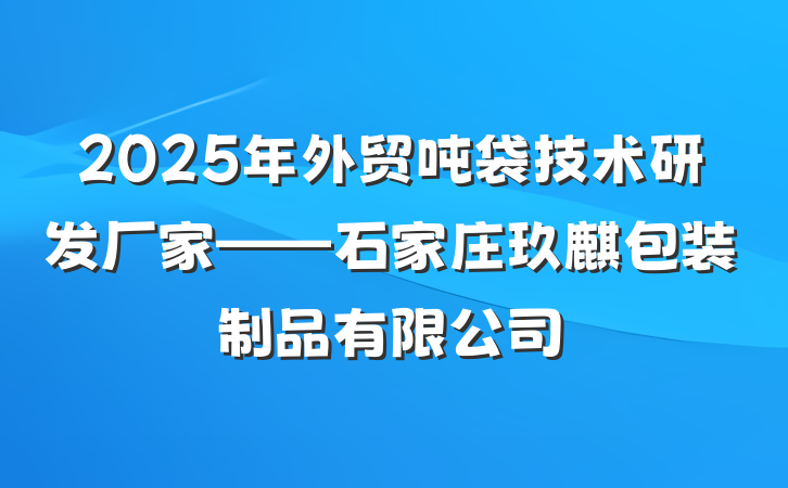 2025年外贸吨袋技术研发厂家——石家庄玖麒包装制品有限公司